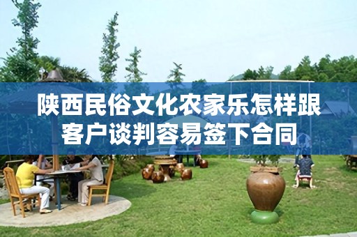 陕西民俗文化农家乐怎样跟客户谈判容易签下合同