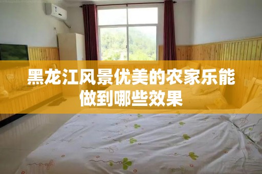 黑龙江风景优美的农家乐能做到哪些效果