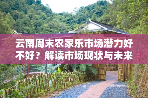 云南周末农家乐市场潜力好不好？解读市场现状与未来发展