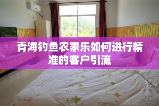 青海钓鱼农家乐如何进行精准的客户引流