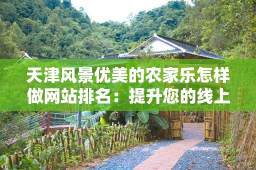 天津风景优美的农家乐怎样做网站排名：提升您的线上曝光率