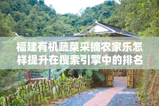 福建有机蔬菜采摘农家乐怎样提升在搜索引擎中的排名