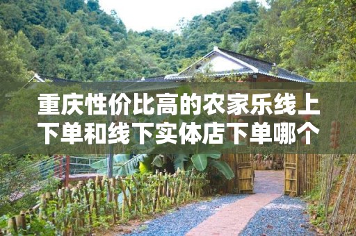 重庆性价比高的农家乐线上下单和线下实体店下单哪个好？