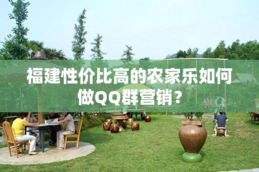 福建性价比高的农家乐如何做QQ群营销？