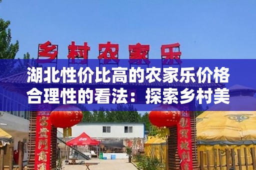湖北性价比高的农家乐价格合理性的看法：探索乡村美食与宁静