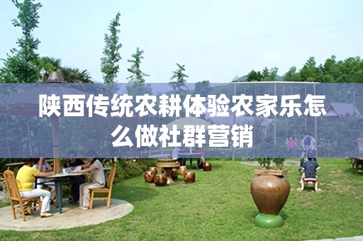 陕西传统农耕体验农家乐怎么做社群营销