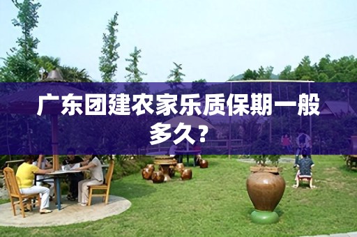 广东团建农家乐质保期一般多久？