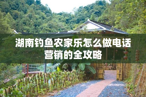 湖南钓鱼农家乐怎么做电话营销的全攻略