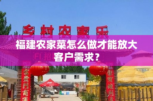 福建农家菜怎么做才能放大客户需求？