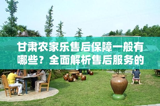 甘肃农家乐售后保障一般有哪些？全面解析售后服务的重要性
