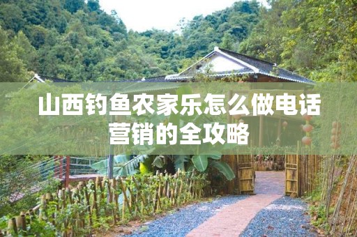山西钓鱼农家乐怎么做电话营销的全攻略