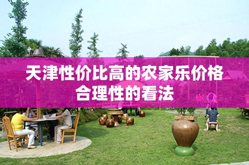 天津性价比高的农家乐价格合理性的看法
