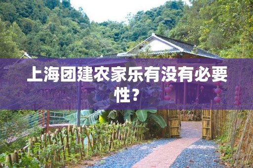 上海团建农家乐有没有必要性？