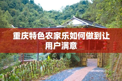 重庆特色农家乐如何做到让用户满意