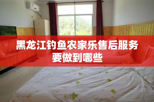 黑龙江钓鱼农家乐售后服务要做到哪些