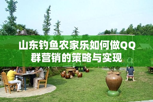 山东钓鱼农家乐如何做QQ群营销的策略与实现