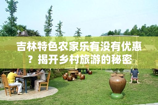 吉林特色农家乐有没有优惠？揭开乡村旅游的秘密