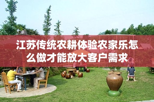 江苏传统农耕体验农家乐怎么做才能放大客户需求