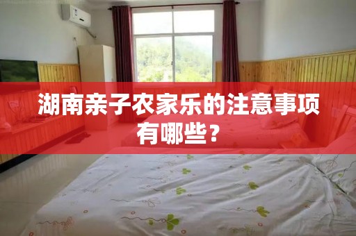 湖南亲子农家乐的注意事项有哪些？