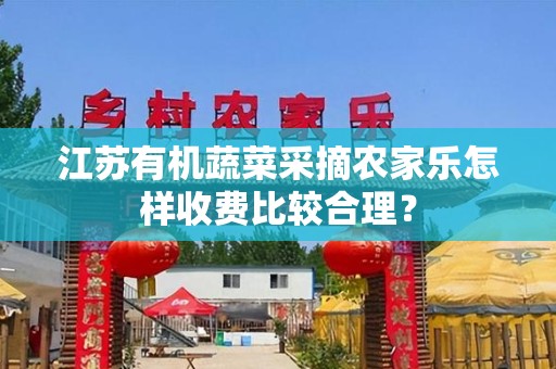 江苏有机蔬菜采摘农家乐怎样收费比较合理？