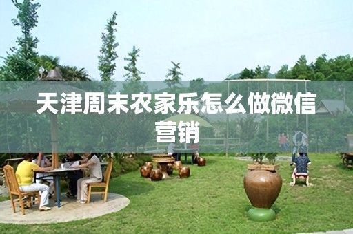 天津周末农家乐怎么做微信营销