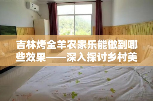 吉林烤全羊农家乐能做到哪些效果——深入探讨乡村美食的魅力