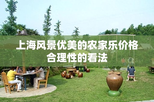 上海风景优美的农家乐价格合理性的看法
