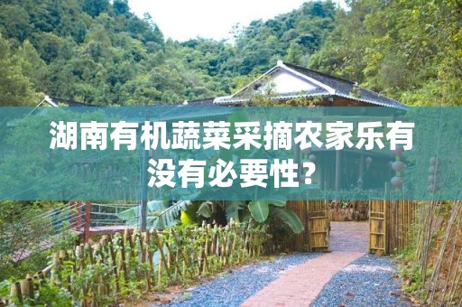 湖南有机蔬菜采摘农家乐有没有必要性？