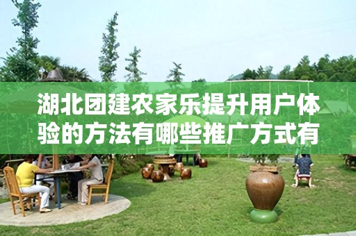 湖北团建农家乐提升用户体验的方法有哪些推广方式有哪些