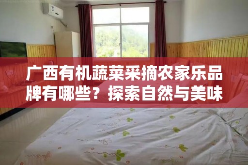 广西有机蔬菜采摘农家乐品牌有哪些？探索自然与美味的完美结合