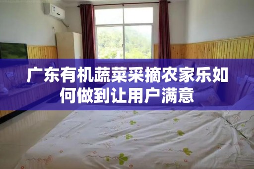 广东有机蔬菜采摘农家乐如何做到让用户满意