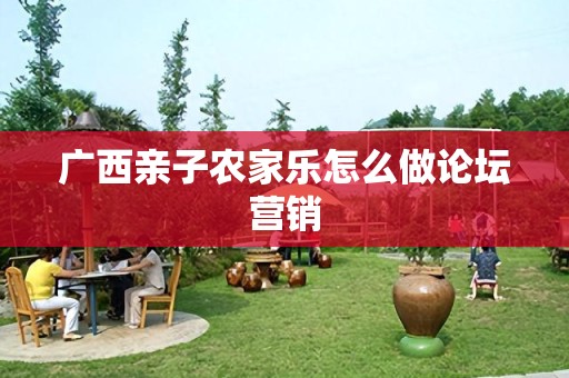 广西亲子农家乐怎么做论坛营销