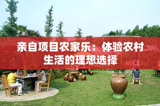 亲自项目农家乐：体验农村生活的理想选择