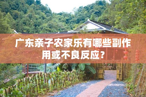 广东亲子农家乐有哪些副作用或不良反应？
