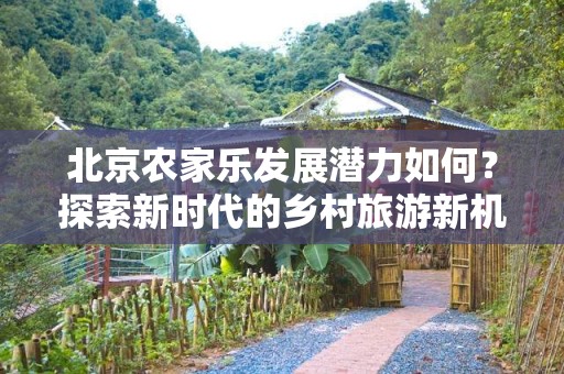 北京农家乐发展潜力如何？探索新时代的乡村旅游新机遇