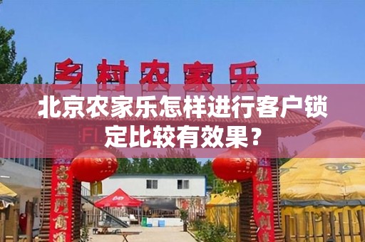 北京农家乐怎样进行客户锁定比较有效果？