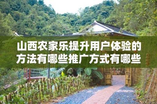 山西农家乐提升用户体验的方法有哪些推广方式有哪些