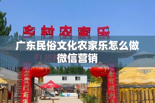广东民俗文化农家乐怎么做微信营销