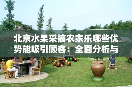 北京水果采摘农家乐哪些优势能吸引顾客：全面分析与探讨