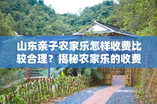 山东亲子农家乐怎样收费比较合理？揭秘农家乐的收费标准与建议