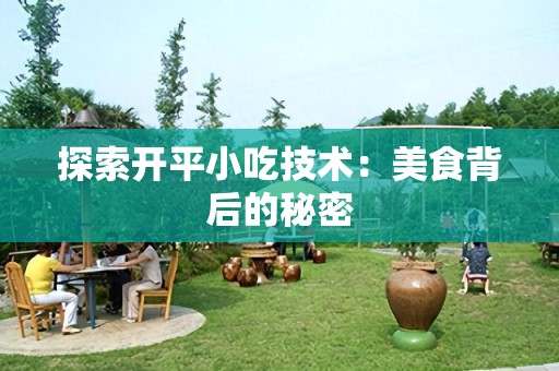 探索开平小吃技术：美食背后的秘密