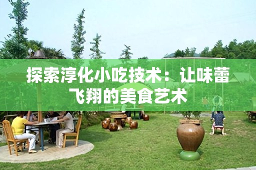 探索淳化小吃技术：让味蕾飞翔的美食艺术