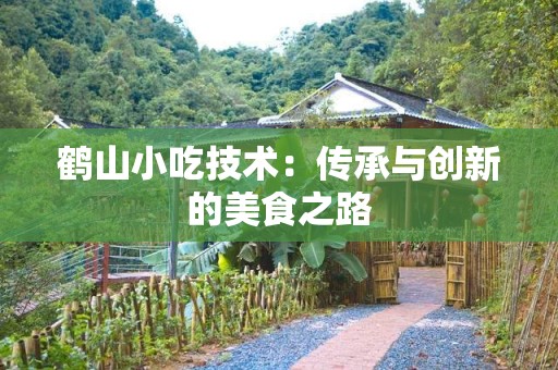 鹤山小吃技术：传承与创新的美食之路