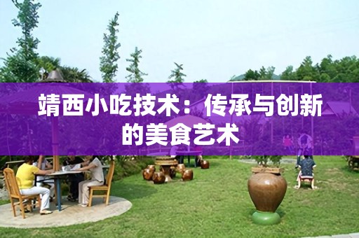 靖西小吃技术：传承与创新的美食艺术