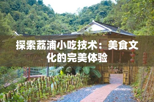 探索荔浦小吃技术：美食文化的完美体验