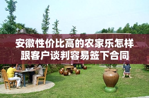 安徽性价比高的农家乐怎样跟客户谈判容易签下合同