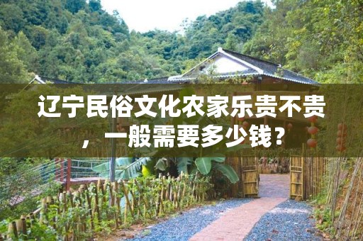 辽宁民俗文化农家乐贵不贵，一般需要多少钱？