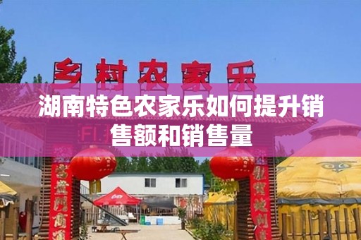 湖南特色农家乐如何提升销售额和销售量