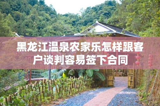 黑龙江温泉农家乐怎样跟客户谈判容易签下合同