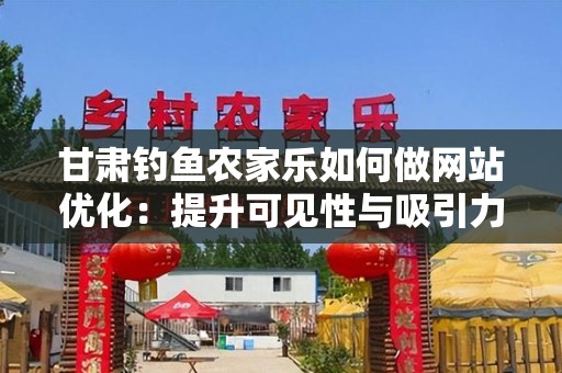 甘肃钓鱼农家乐如何做网站优化：提升可见性与吸引力